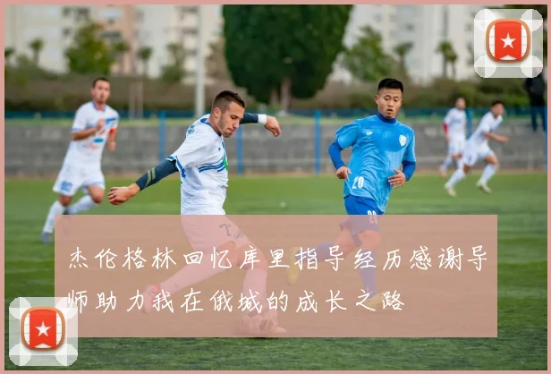 杰伦格林回忆库里指导经历感谢导师助力我在俄城的成长之路