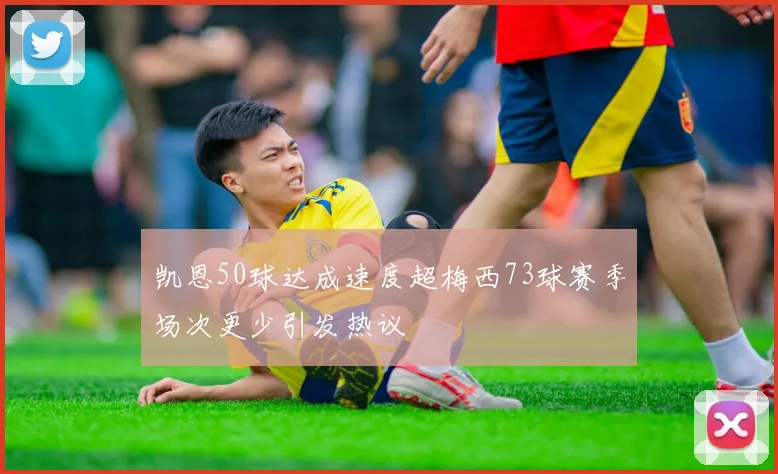 凯恩50球达成速度超梅西73球赛季场次更少引发热议