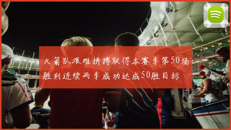 火箭队艰难拼搏取得本赛季第50场胜利连续两季成功达成50胜目标