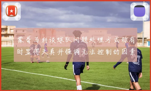 蒙哥马利谈球队问题处理方式称有时显得天真并强调无法控制的因素