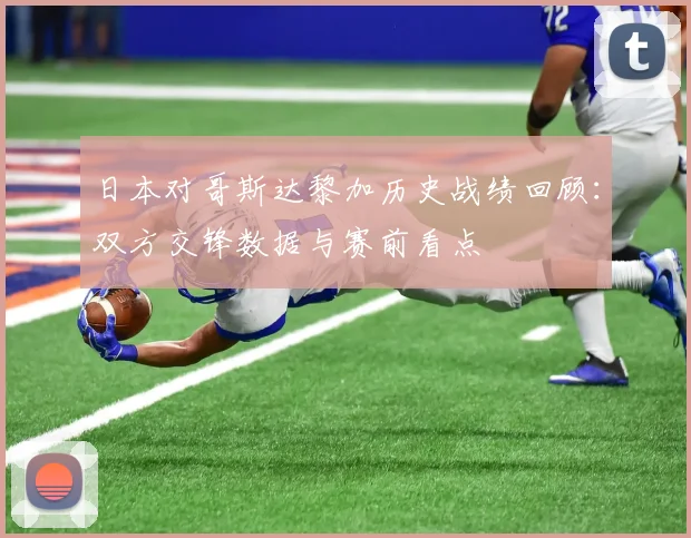 日本对哥斯达黎加历史战绩回顾：双方交锋数据与赛前看点