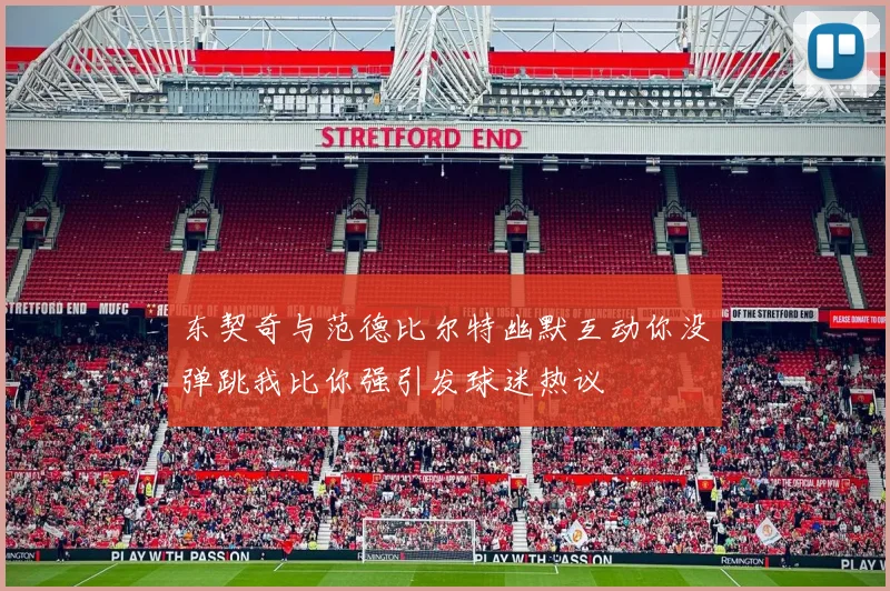 东契奇与范德比尔特幽默互动你没弹跳我比你强引发球迷热议