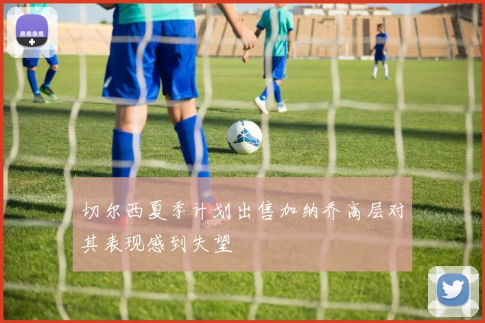 切尔西夏季计划出售加纳乔高层对其表现感到失望