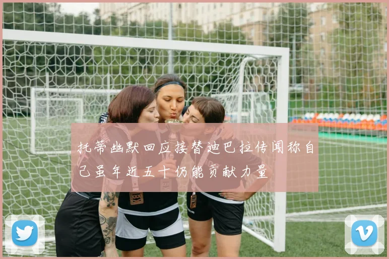 托蒂幽默回应接替迪巴拉传闻称自己虽年近五十仍能贡献力量