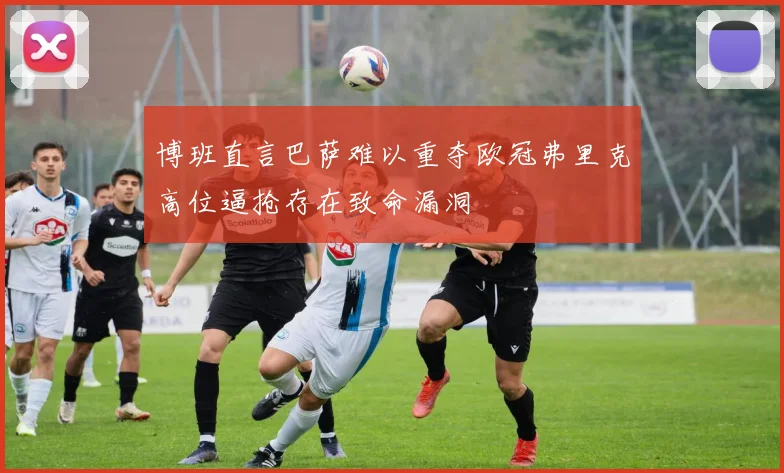 博班直言巴萨难以重夺欧冠弗里克高位逼抢存在致命漏洞