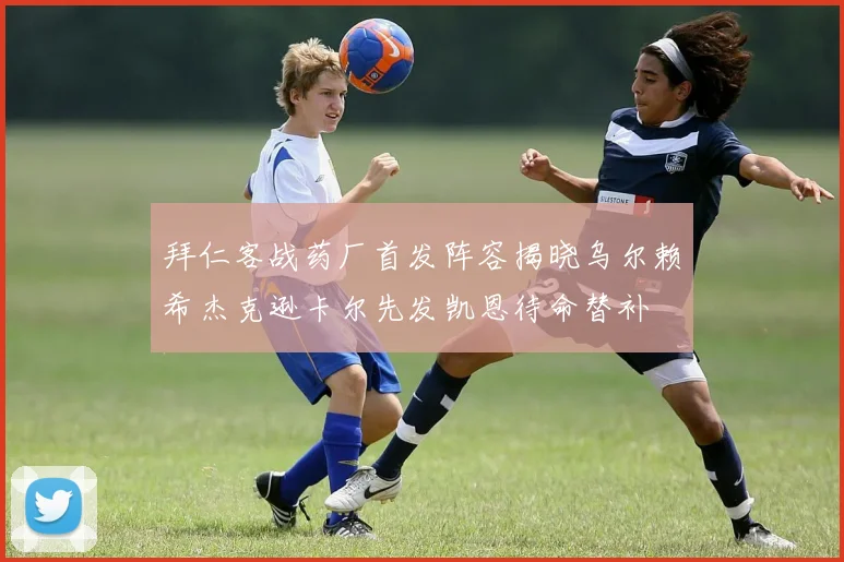 拜仁客战药厂首发阵容揭晓乌尔赖希杰克逊卡尔先发凯恩待命替补
