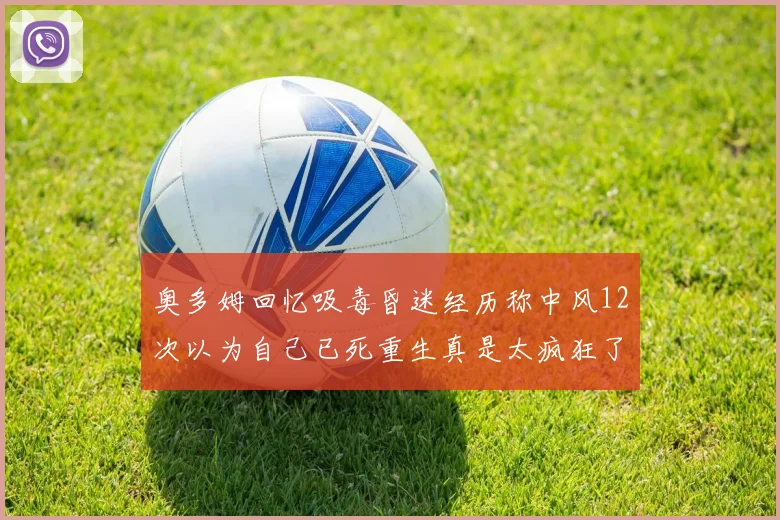 奥多姆回忆吸毒昏迷经历称中风12次以为自己已死重生真是太疯狂了