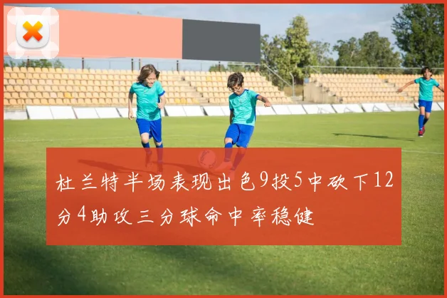 杜兰特半场表现出色9投5中砍下12分4助攻三分球命中率稳健