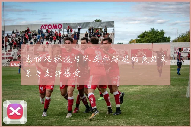 杰伦格林谈与队友和球迷的良好关系与支持感受
