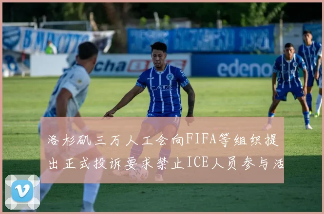 洛杉矶三万人工会向FIFA等组织提出正式投诉要求禁止ICE人员参与活动