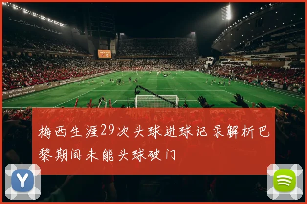 梅西生涯29次头球进球记录解析巴黎期间未能头球破门