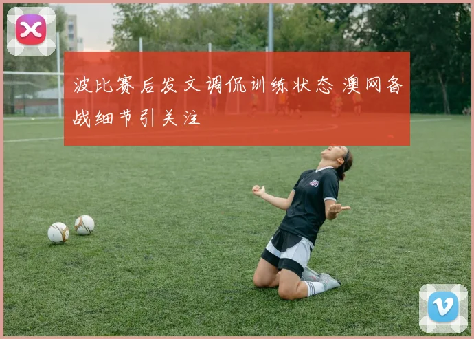 波比赛后发文调侃训练状态 澳网备战细节引关注